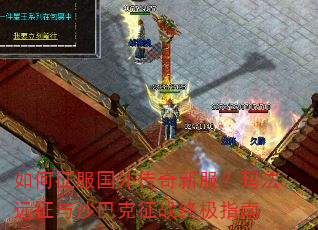 如何征服国外传奇新服?玛法远征与沙巴克征战终极指南 如何征服国外传奇新服?玛法远征与沙巴克征战终极指南