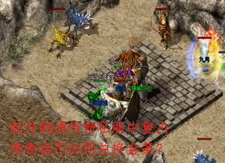 新开网通传奇私服中复古传奇金币如何兑换金条? 新开网通传奇私服中复古传奇金币如何兑换金条?