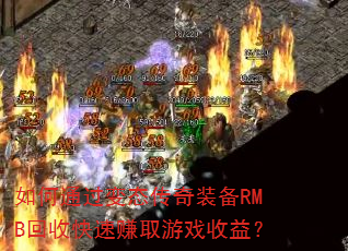 如何通过变态传奇装备RMB回收快速赚取游戏收益? 如何通过变态传奇装备RMB回收快速赚取游戏收益?