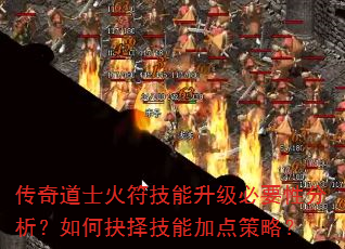 传奇道士火符技能升级必要性分析?如何抉择技能加点策略? 传奇道士火符技能升级必要性分析?如何抉择技能加点策略?