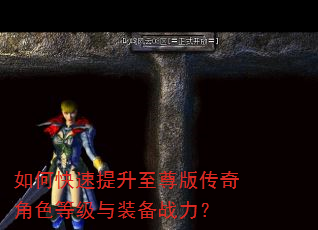 如何快速提升至尊版传奇角色等级与装备战力? 如何快速提升至尊版传奇角色等级与装备战力?