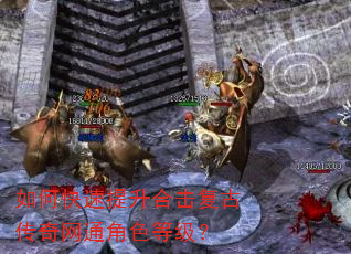 如何快速提升合击复古传奇网通角色等级? 如何快速提升合击复古传奇网通角色等级?