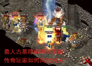 兽人古墓隐藏哪些宝藏?传奇玩家如何高效闯关? 兽人古墓隐藏哪些宝藏?传奇玩家如何高效闯关?