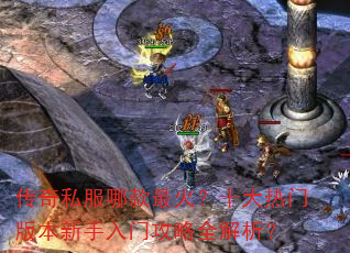 传奇私服哪款最火?十大热门版本新手入门攻略全解析? 传奇私服哪款最火?十大热门版本新手入门攻略全解析?
