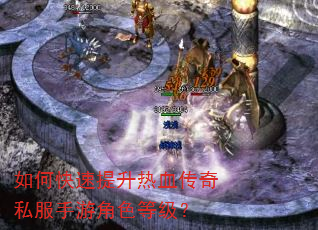 如何快速提升热血传奇私服手游角色等级? 如何快速提升热血传奇私服手游角色等级?