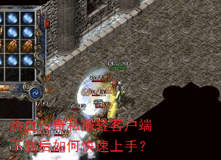热血传奇私服轻客户端下载后如何快速上手? 热血传奇私服轻客户端下载后如何快速上手?