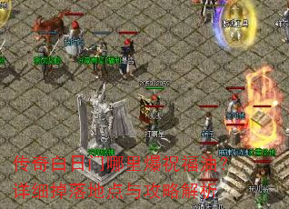 传奇白日门哪里爆祝福油?详细掉落地点与攻略解析 传奇白日门哪里爆祝福油?详细掉落地点与攻略解析