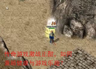 传奇游戏激战正酣,如何兼顾健康与游戏乐趣? 传奇游戏激战正酣,如何兼顾健康与游戏乐趣?