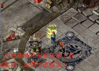 热血传奇私服登陆器下载失败?如何快速解决? 热血传奇私服登陆器下载失败?如何快速解决?