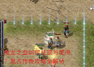 魔龙之血如何获取与使用?复古传奇攻略全解析 魔龙之血如何获取与使用?复古传奇攻略全解析