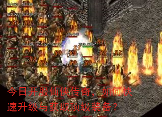 今日开服仙侠传奇,如何快速升级与获取顶级装备? 今日开服仙侠传奇,如何快速升级与获取顶级装备?