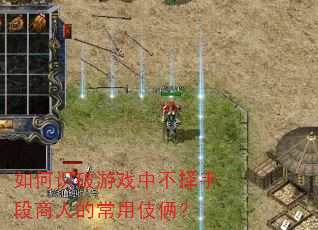 如何识破游戏中不择手段商人的常用伎俩? 如何识破游戏中不择手段商人的常用伎俩?