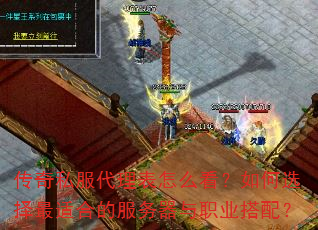 传奇私服代理表怎么看?如何选择最适合的服务器与职业搭配? 传奇私服代理表怎么看?如何选择最适合的服务器与职业搭配?