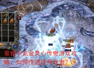 最新不氪金良心传奇游戏攻略,如何快速提升战力? 最新不氪金良心传奇游戏攻略,如何快速提升战力?