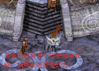 最新不氪金良心传奇游戏攻略,如何快速提升战力? 最新不氪金良心传奇游戏攻略,如何快速提升战力?