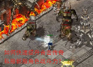 如何快速提升合击传奇私服新服角色战斗力? 如何快速提升合击传奇私服新服角色战斗力?