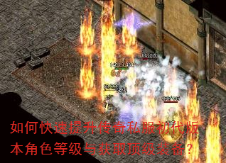如何快速提升传奇私服初代版本角色等级与获取顶级装备? 如何快速提升传奇私服初代版本角色等级与获取顶级装备?