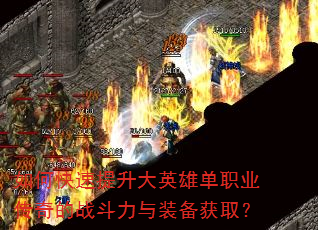 如何快速提升大英雄单职业传奇的战斗力与装备获取? 如何快速提升大英雄单职业传奇的战斗力与装备获取?