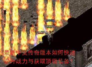 最新中变传奇版本如何快速提升战力与获取顶级装备? 最新中变传奇版本如何快速提升战力与获取顶级装备?