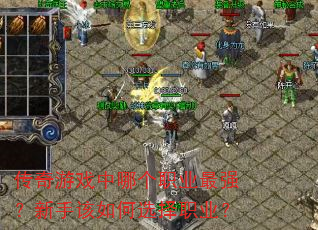 传奇游戏中哪个职业最强?新手该如何选择职业? 传奇游戏中哪个职业最强?新手该如何选择职业?
