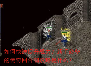 如何快速提升战力?新手必备的传奇回合制攻略是什么? 如何快速提升战力?新手必备的传奇回合制攻略是什么?