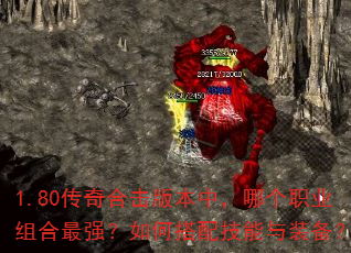 1.80传奇合击版本中,哪个职业组合最强?如何搭配技能与装备? 1.80传奇合击版本中,哪个职业组合最强?如何搭配技能与装备?
