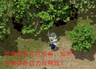 传奇新服开区预告,如何快速提升战力与等级? 传奇新服开区预告,如何快速提升战力与等级?