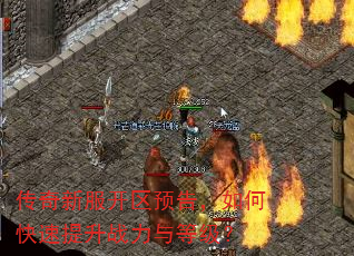 传奇新服开区预告,如何快速提升战力与等级? 传奇新服开区预告,如何快速提升战力与等级?