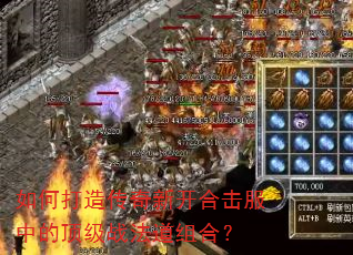 如何打造传奇新开合击服中的顶级战法道组合? 如何打造传奇新开合击服中的顶级战法道组合?