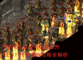 DNFPK挂卡如何快速提升战力?传奇游戏攻略全解析 DNFPK挂卡如何快速提升战力?传奇游戏攻略全解析