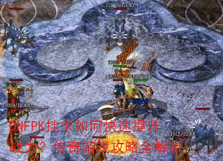 DNFPK挂卡如何快速提升战力?传奇游戏攻略全解析 DNFPK挂卡如何快速提升战力?传奇游戏攻略全解析