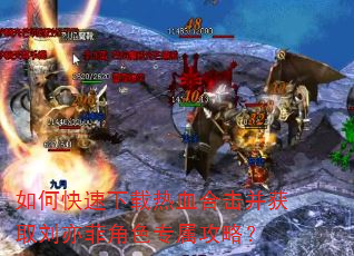 如何快速下载热血合击并获取刘亦菲角色专属攻略? 如何快速下载热血合击并获取刘亦菲角色专属攻略?