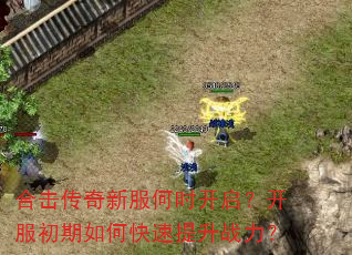 合击传奇新服何时开启?开服初期如何快速提升战力? 合击传奇新服何时开启?开服初期如何快速提升战力?