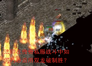 法师在传奇私服战斗中如何巧妙运用双龙破制胜? 法师在传奇私服战斗中如何巧妙运用双龙破制胜?