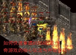 如何快速掌握85558战歌传奇游戏的核心玩法与升级技巧? 如何快速掌握85558战歌传奇游戏的核心玩法与升级技巧?