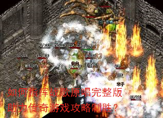 如何指挥战歌原唱完整版助力传奇游戏攻略制胜? 如何指挥战歌原唱完整版助力传奇游戏攻略制胜?