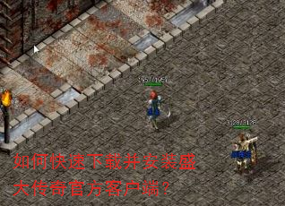 如何快速下载并安装盛大传奇官方客户端? 如何快速下载并安装盛大传奇官方客户端?