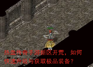 热血传奇手游新区开荒,如何快速升级与获取极品装备? 热血传奇手游新区开荒,如何快速升级与获取极品装备?