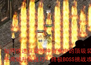 如何快速获取财神归来中的顶级装备?游戏内有哪些高效升级技巧?终极BOSS挑战攻略是什么? 如何快速获取财神归来中的顶级装备?游戏内有哪些高效升级技巧?终极BOSS挑战攻略是什么?